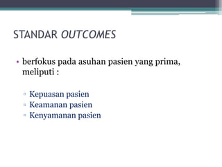 STANDAR OUTCOMES
• berfokus pada asuhan pasien yang prima,
meliputi :
▫ Kepuasan pasien
▫ Keamanan pasien
▫ Kenyamanan pasien
 