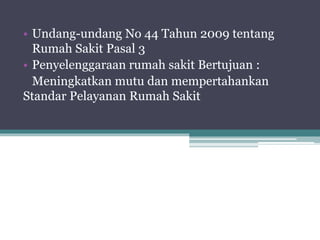 • Undang-undang No 44 Tahun 2009 tentang
Rumah Sakit Pasal 3
• Penyelenggaraan rumah sakit Bertujuan :
Meningkatkan mutu dan mempertahankan
Standar Pelayanan Rumah Sakit
 