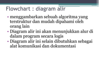 Flowchart : diagram alir
• menggambarkan sebuah algoritma yang
terstruktur dan mudah dipahami oleh
orang lain
• Diagram alir ini akan menunjukkan alur di
dalam program secara logis
• Diagram alir ini selain dibutuhkan sebagai
alat komunikasi dan dokumentasi
 