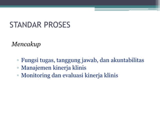STANDAR PROSES
Mencakup
▫ Fungsi tugas, tanggung jawab, dan akuntabilitas
▫ Manajemen kinerja klinis
▫ Monitoring dan evaluasi kinerja klinis
 