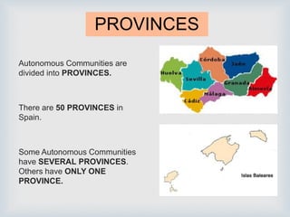 PROVINCES
Autonomous Communities are
divided into PROVINCES.
There are 50 PROVINCES in
Spain.
Some Autonomous Communities
have SEVERAL PROVINCES.
Others have ONLY ONE
PROVINCE.
 