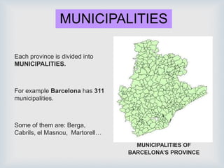 MUNICIPALITIES
Each province is divided into
MUNICIPALITIES.
For example Barcelona has 311
municipalities.
Some of them are: Berga,
Cabrils, el Masnou, Martorell…
MUNICIPALITIES OF
BARCELONA’S PROVINCE
 