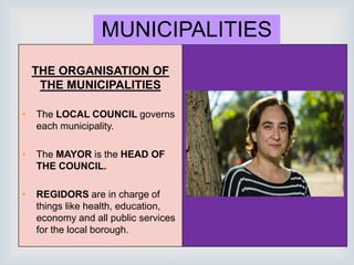 THE ORGANISATION OF
THE MUNICIPALITIES
• The LOCAL COUNCIL governs
each municipality.
• The MAYOR is the HEAD OF
THE COUNCIL.
• REGIDORS are in charge of
things like health, education,
economy and all public services
for the local borough.
MUNICIPALITIES
 