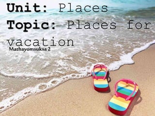 Unit: Places
Topic: Places for
vacationMathayomsuksa2
 