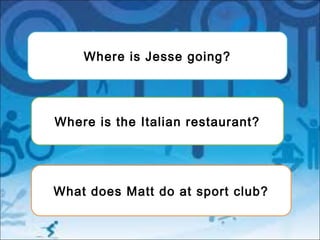 What does Matt do at sport club?
Where is the Italian restaurant?
Where is Jesse going?
 