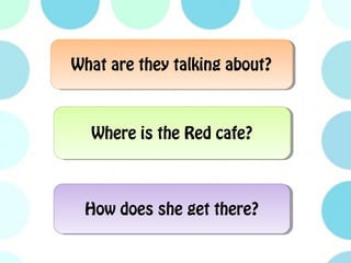 What are they talking about?What are they talking about?
How does she get there?How does she get there?
Where is the Red cafe?Where is the Red cafe?
 
