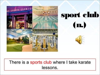 sport club
(n.)
There is a sports club where I take karate
lessons.
 