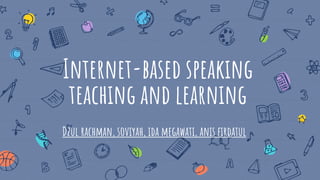 Internet-based speaking
teaching and learning
Dzul rachman, soviyah, ida megawati, anis firdatul
 