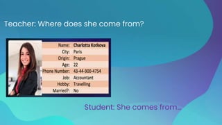 Teacher: Where does she come from?
Student: She comes from…
 