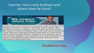 Teacher: How many brothers and
sisters does he have?
Student:He has….
 