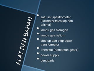  satu set spektrometer
(kolimator,teleskop dan
prisma)
 lampu gas hidrogen
 lampu gas helium
 step up dan step down
transformator
 rheostat (hambatan geser)
 power supply
 penggaris.
 