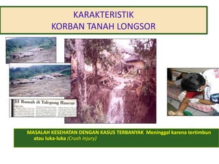 KARAKTERISTIK 
KORBAN TANAH LONGSOR 
MASALAH KESEHATAN DENGAN KASUS TERBANYAK Meninggal karena tertimbun 
atau luka-luka (Crush injury) 
 