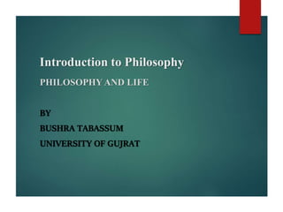 Introduction to Philosophy
PHILOSOPHYAND LIFE
BY
BUSHRA TABASSUM
UNIVERSITY OF GUJRAT
 