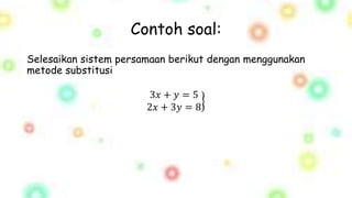 Contoh soal:
Selesaikan sistem persamaan berikut dengan menggunakan
metode substitusi
3𝑥 + 𝑦 = 5
2𝑥 + 3𝑦 = 8
 