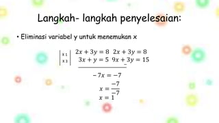 Langkah- langkah penyelesaian:
• Eliminasi variabel y untuk menemukan x
2𝑥 + 3𝑦 = 8
3𝑥 + 𝑦 = 5
2𝑥 + 3𝑦 = 8
9𝑥 + 3𝑦 = 15
X 1
X 3
– 7𝑥 = −7
𝑥 =
−7
−7
𝑥 = 1
 