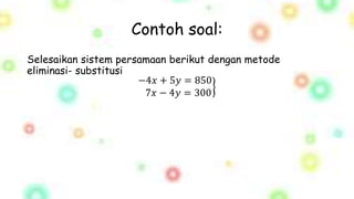 Contoh soal:
Selesaikan sistem persamaan berikut dengan metode
eliminasi- substitusi
−4𝑥 + 5𝑦 = 850
7𝑥 − 4𝑦 = 300
 