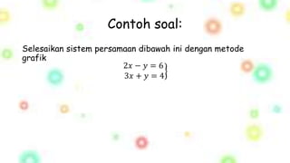 Contoh soal:
Selesaikan sistem persamaan dibawah ini dengan metode
grafik
2𝑥 − 𝑦 = 6
3𝑥 + 𝑦 = 4
 