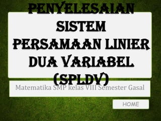 Penyelesaian
Sistem
Persamaan Linier
Dua Variabel
(SPLDV) Gasal
Matematika SMP kelas VIII Semester
HOME

 