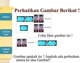 Perhatikan Gambar Berikut !
Coba lihat gambar ini !
Gambar apakah itu ? Apakah ada perbedaan
antara ke dua Gambar?
Materi
Contoh
soal
Latihan
Soal
 