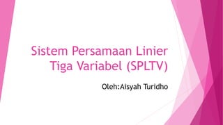 Sistem Persamaan Linier
Tiga Variabel (SPLTV)
Oleh:Aisyah Turidho
 
