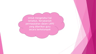 Untuk mengetahui hal
tersebut, Kerjakanlah
permasalahan dalam LKPD
yang diberikan guru
secara berkelompok
 