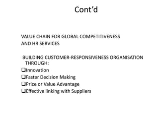 Cont’d
VALUE CHAIN FOR GLOBAL COMPETITIVENESS
AND HR SERVICES
BUILDING CUSTOMER-RESPONSIVENESS ORGANISATION
THROUGH:
Innovation
Faster Decision Making
Price or Value Advantage
Effective linking with Suppliers

 