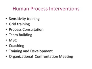 Human Process Interventions
•
•
•
•
•
•
•
•

Sensitivity training
Grid training
Process Consultation
Team Building
MBO
Coaching
Training and Development
Organizational Confrontation Meeting

 