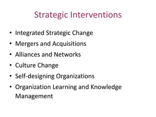 Strategic Interventions
• Integrated Strategic Change

• Mergers and Acquisitions
• Alliances and Networks

• Culture Change
• Self-designing Organizations
• Organization Learning and Knowledge
Management

 