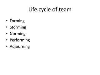 Life cycle of team
•
•
•
•
•

Forming
Storming
Norming
Performing
Adjourning

 