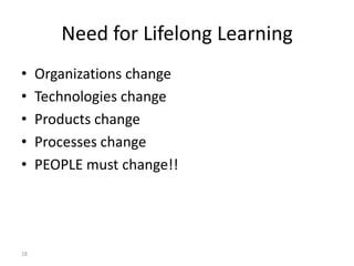 Need for Lifelong Learning
•
•
•
•
•

18

Organizations change
Technologies change
Products change
Processes change
PEOPLE must change!!

 