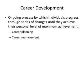 Career Development
• Ongoing process by which individuals progress
through series of changes until they achieve
their personal level of maximum achievement.
– Career planning

– Career management

 