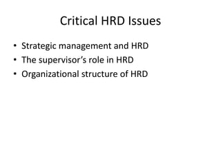 Critical HRD Issues
• Strategic management and HRD
• The supervisor’s role in HRD
• Organizational structure of HRD

 