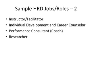 Sample HRD Jobs/Roles – 2
•
•
•
•

Instructor/Facilitator
Individual Development and Career Counselor
Performance Consultant (Coach)
Researcher

 