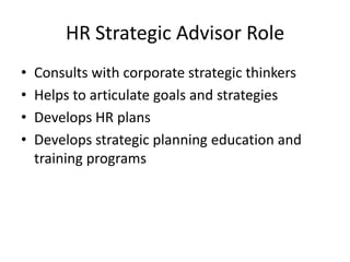 HR Strategic Advisor Role
•
•
•
•

Consults with corporate strategic thinkers
Helps to articulate goals and strategies
Develops HR plans
Develops strategic planning education and
training programs

 