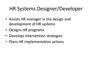 HR Systems Designer/Developer
• Assists HR manager in the design and
development of HR systems
• Designs HR programs
• Develops intervention strategies
• Plans HR implementation actions

 