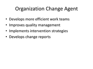 Organization Change Agent
•
•
•
•

Develops more efficient work teams
Improves quality management
Implements intervention strategies
Develops change reports

 