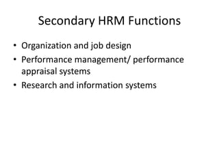 Secondary HRM Functions
• Organization and job design
• Performance management/ performance
appraisal systems
• Research and information systems

 