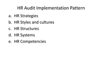 HR Audit Implementation Pattern
a.
b.
c.
d.
e.

HR Strategies
HR Styles and cultures
HR Structures
HR Systems
HR Competencies

 