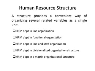 Human Resource Structure
A structure provides a convenient way of
organizing several related variables as a single
unit.
HRM dept in line organization

HRM dept in functional organization
HRM dept in line and staff organization
HRM dept in divisionalized organization structure
HRM dept in a matrix organizational structure

 