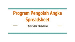 Program Pengolah Angka
Spreadsheet
By : Didi Abiyassin
 