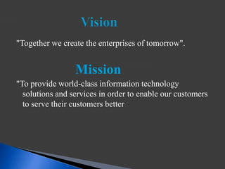 "Together we create the enterprises of tomorrow".
Mission
"To provide world-class information technology
solutions and services in order to enable our customers
to serve their customers better
 