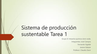 Sistema de producción
sustentable Tarea 1
Grupo 8: Industria química cloro-soda.
Integrantes: José Campos
Fernando Ogalde
Javiera Salazar
Profesor: Claudio Zaror
 