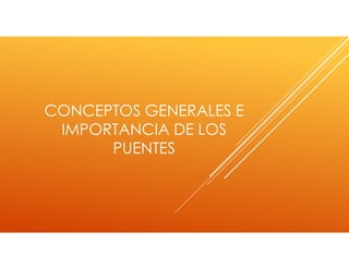 CONCEPTOS GENERALES E
IMPORTANCIA DE LOS
PUENTES
 