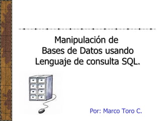 Manipulación de  Bases de Datos usando Lenguaje de consulta SQL. Por: Marco Toro C. 