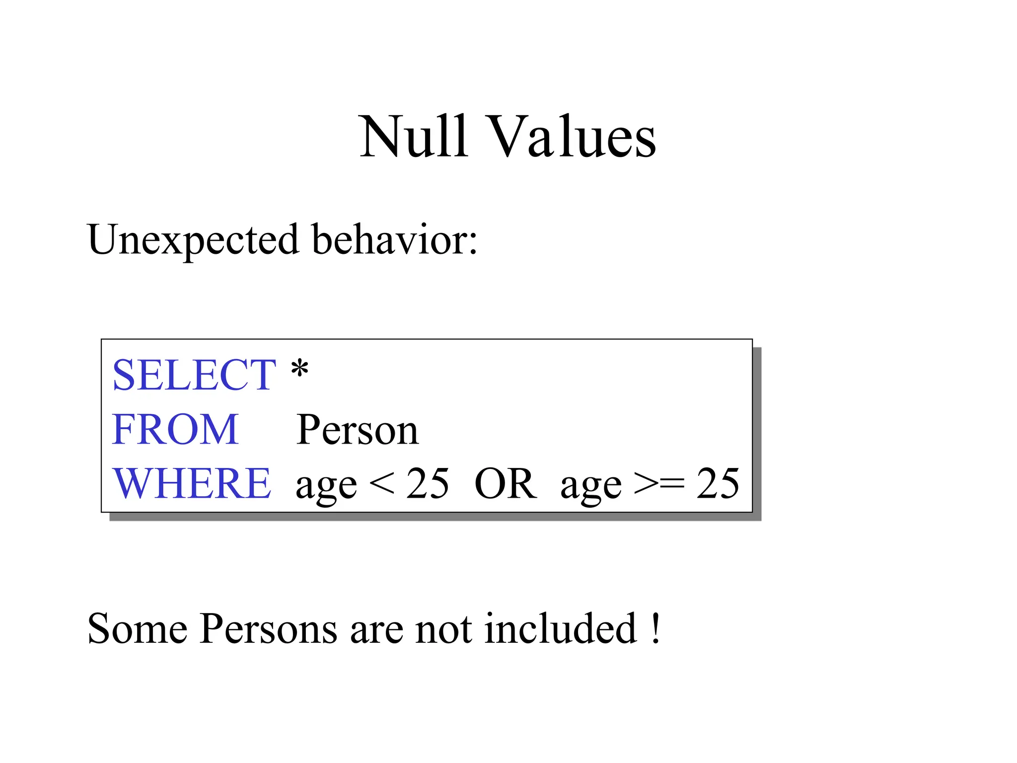 Null Values
Unexpected behavior:
Some Persons are not included !
SELECT *
FROM Person
WHERE age < 25 OR age >= 25
 