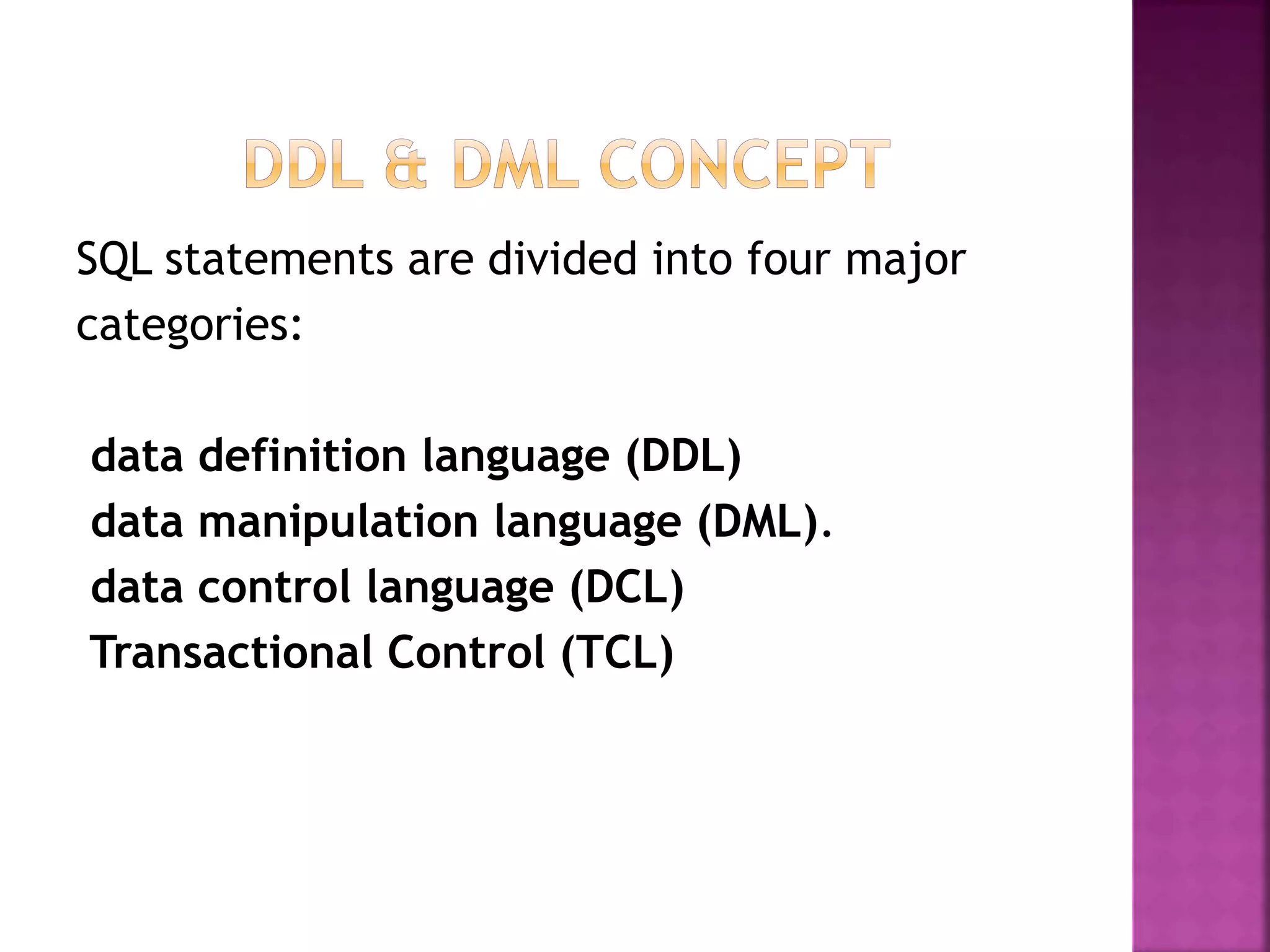 SQL statements are divided into four major
categories:
data definition language (DDL)
data manipulation language (DML).
data control language (DCL)
Transactional Control (TCL)
 