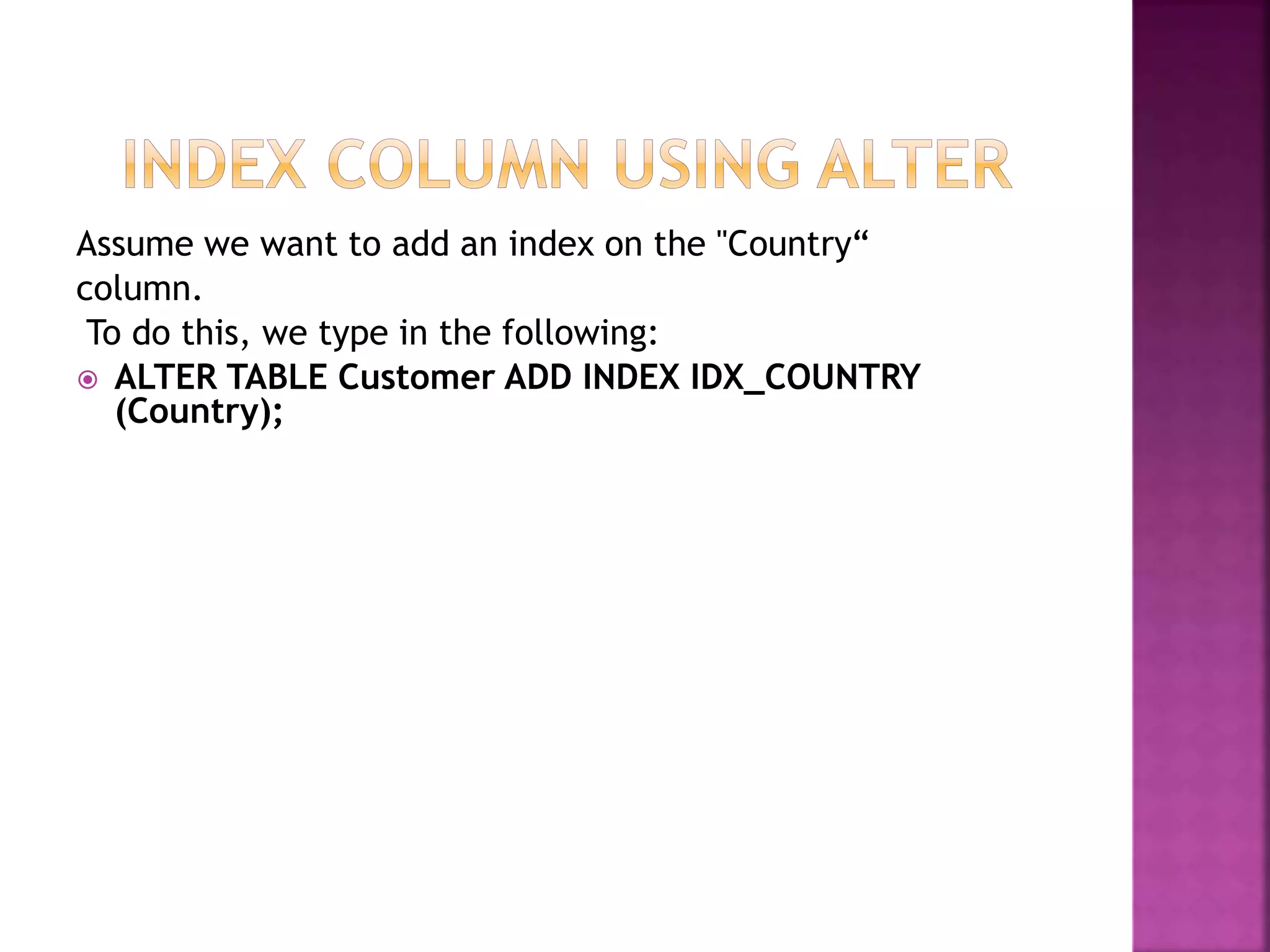 Assume we want to add an index on the "Country“
column.
To do this, we type in the following:
 ALTER TABLE Customer ADD INDEX IDX_COUNTRY
(Country);
 