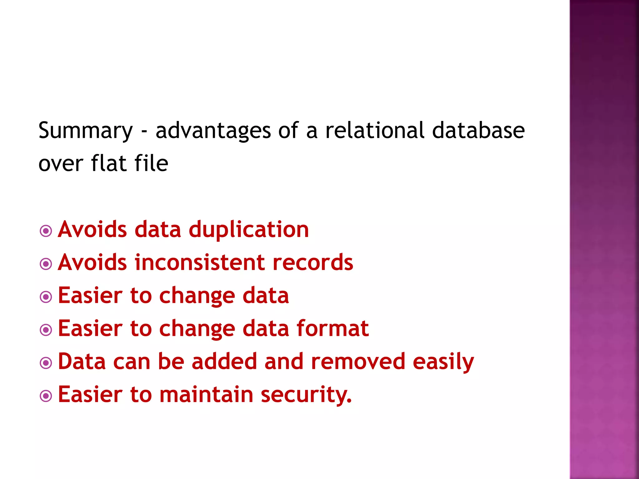 Summary - advantages of a relational database
over flat file
 Avoids data duplication
 Avoids inconsistent records
 Easier to change data
 Easier to change data format
 Data can be added and removed easily
 Easier to maintain security.
 