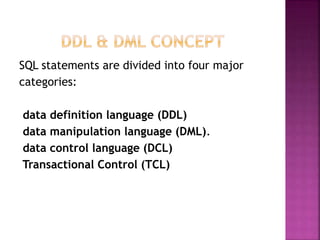 SQL statements are divided into four major
categories:
data definition language (DDL)
data manipulation language (DML).
data control language (DCL)
Transactional Control (TCL)
 