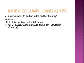 Assume we want to add an index on the "Country“
column.
To do this, we type in the following:
 ALTER TABLE Customer ADD INDEX IDX_COUNTRY
(Country);
 